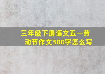 三年级下册语文五一劳动节作文300字怎么写