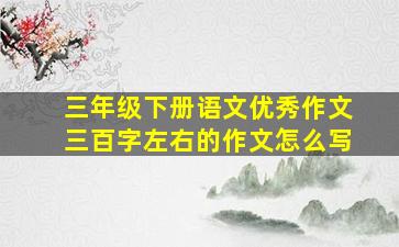 三年级下册语文优秀作文三百字左右的作文怎么写