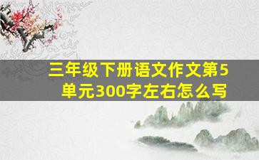 三年级下册语文作文第5单元300字左右怎么写