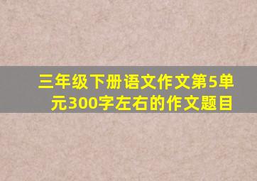 三年级下册语文作文第5单元300字左右的作文题目