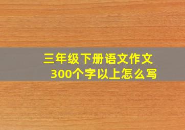 三年级下册语文作文300个字以上怎么写