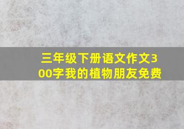 三年级下册语文作文300字我的植物朋友免费