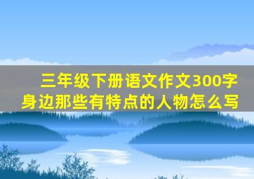 三年级下册语文作文300字身边那些有特点的人物怎么写