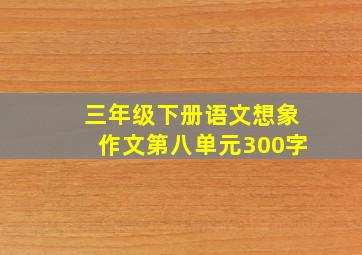 三年级下册语文想象作文第八单元300字