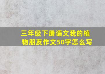 三年级下册语文我的植物朋友作文50字怎么写