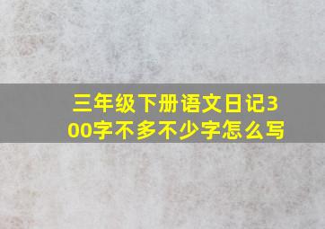 三年级下册语文日记300字不多不少字怎么写