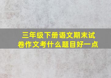 三年级下册语文期末试卷作文考什么题目好一点