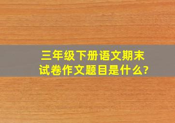 三年级下册语文期末试卷作文题目是什么?