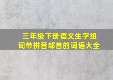 三年级下册语文生字组词带拼音部首的词语大全