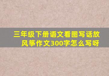 三年级下册语文看图写话放风筝作文300字怎么写呀