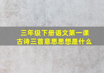 三年级下册语文第一课古诗三首意思思想是什么