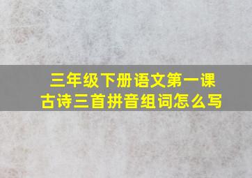 三年级下册语文第一课古诗三首拼音组词怎么写