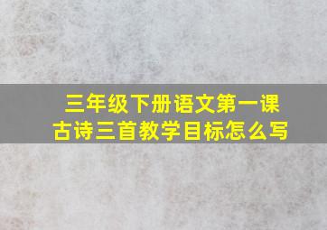 三年级下册语文第一课古诗三首教学目标怎么写