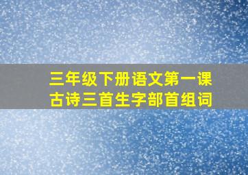 三年级下册语文第一课古诗三首生字部首组词