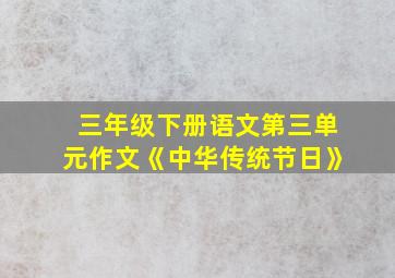 三年级下册语文第三单元作文《中华传统节日》