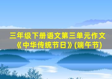 三年级下册语文第三单元作文《中华传统节日》(端午节)