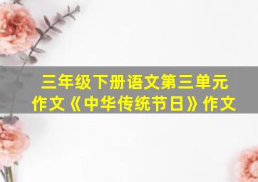 三年级下册语文第三单元作文《中华传统节日》作文