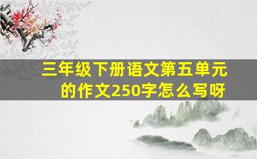 三年级下册语文第五单元的作文250字怎么写呀