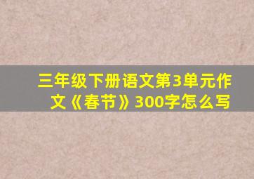 三年级下册语文第3单元作文《春节》300字怎么写