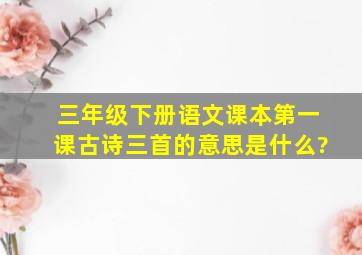 三年级下册语文课本第一课古诗三首的意思是什么?