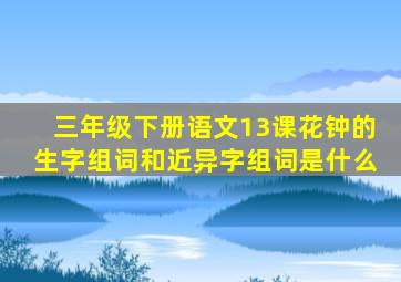 三年级下册语文13课花钟的生字组词和近异字组词是什么