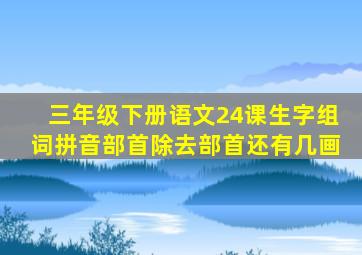 三年级下册语文24课生字组词拼音部首除去部首还有几画