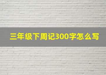 三年级下周记300字怎么写