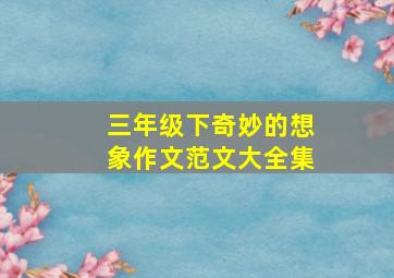 三年级下奇妙的想象作文范文大全集