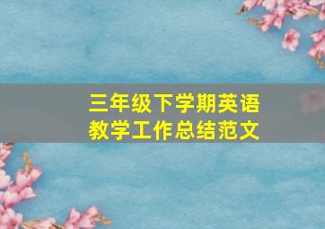 三年级下学期英语教学工作总结范文