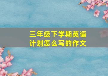 三年级下学期英语计划怎么写的作文