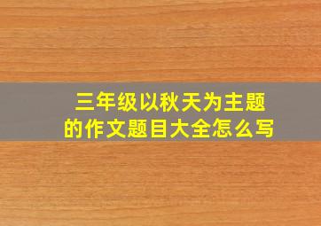 三年级以秋天为主题的作文题目大全怎么写