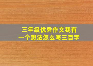 三年级优秀作文我有一个想法怎么写三百字