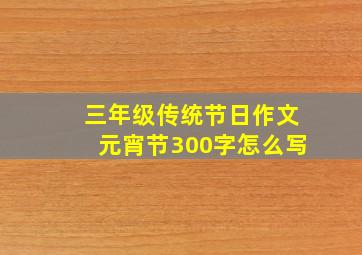 三年级传统节日作文元宵节300字怎么写