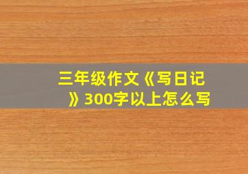 三年级作文《写日记》300字以上怎么写