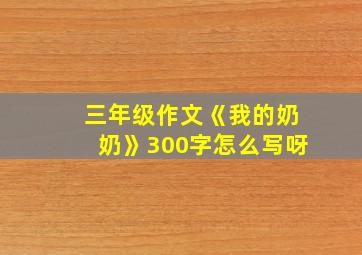 三年级作文《我的奶奶》300字怎么写呀