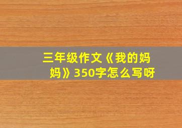 三年级作文《我的妈妈》350字怎么写呀