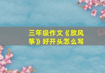 三年级作文《放风筝》好开头怎么写