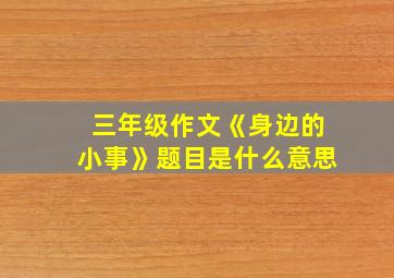 三年级作文《身边的小事》题目是什么意思