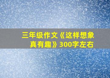 三年级作文《这样想象真有趣》300字左右