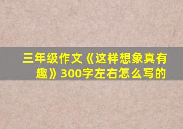 三年级作文《这样想象真有趣》300字左右怎么写的