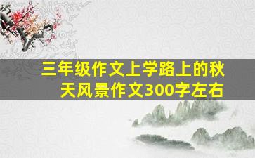 三年级作文上学路上的秋天风景作文300字左右