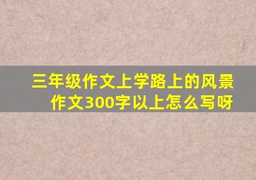 三年级作文上学路上的风景作文300字以上怎么写呀