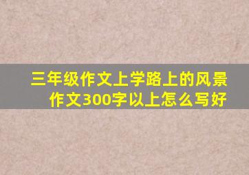 三年级作文上学路上的风景作文300字以上怎么写好