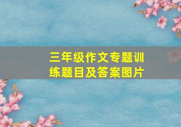 三年级作文专题训练题目及答案图片