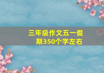 三年级作文五一假期350个字左右