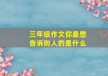 三年级作文你最想告诉别人的是什么