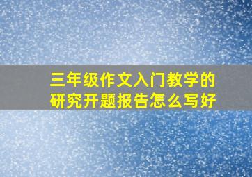 三年级作文入门教学的研究开题报告怎么写好