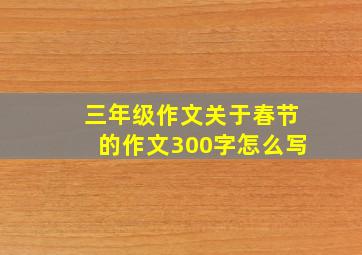 三年级作文关于春节的作文300字怎么写