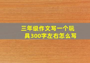 三年级作文写一个玩具300字左右怎么写