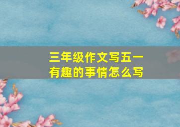 三年级作文写五一有趣的事情怎么写